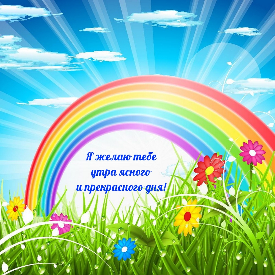 Я желаю тебе утра ясного и прекрасного дня!